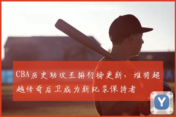 CBA历史助攻王排行榜更新，谁将超越传奇后卫成为新纪录保持者