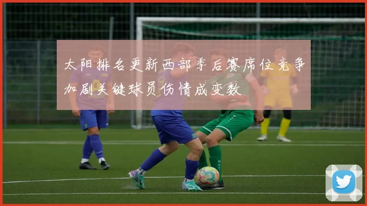 太阳排名更新西部季后赛席位竞争加剧关键球员伤情成变数