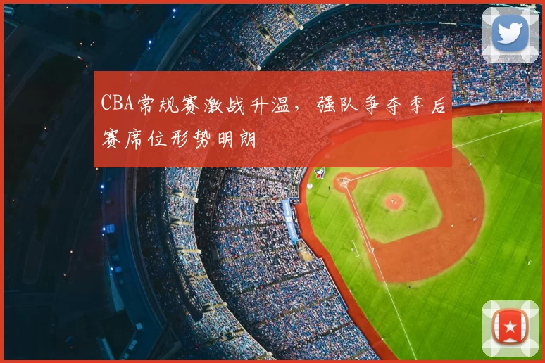 CBA常规赛激战升温，强队争夺季后赛席位形势明朗