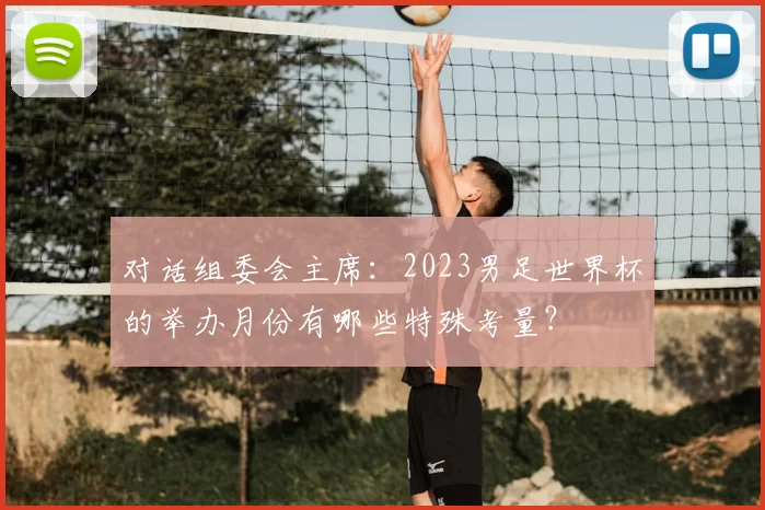 对话组委会主席:2023男足世界杯的举办月份有哪些特殊考量?
