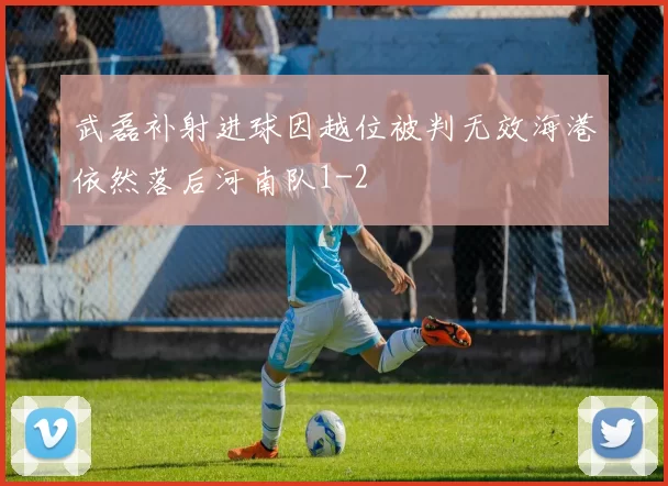 武磊补射进球因越位被判无效海港依然落后河南队1-2