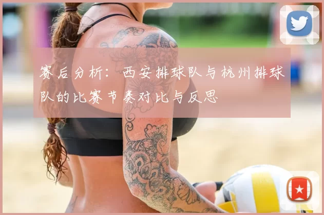 赛后分析：西安排球队与杭州排球队的比赛节奏对比与反思