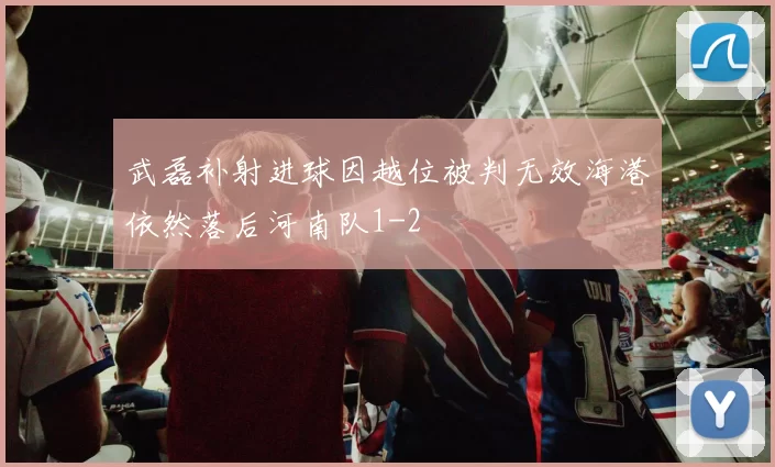 武磊补射进球因越位被判无效海港依然落后河南队1-2