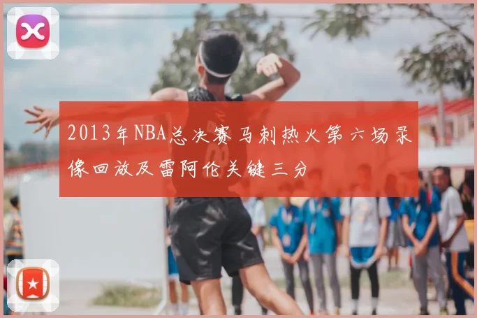 2013年NBA总决赛马刺热火第六场录像回放及雷阿伦关键三分