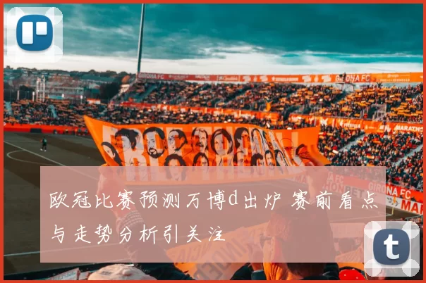 欧冠比赛预测万博d出炉 赛前看点与走势分析引关注