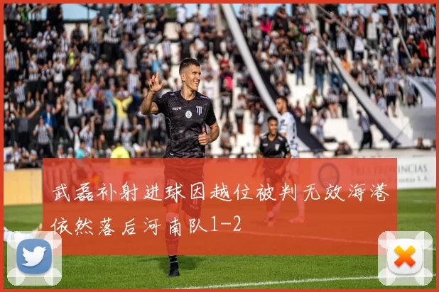 武磊补射进球因越位被判无效海港依然落后河南队1-2