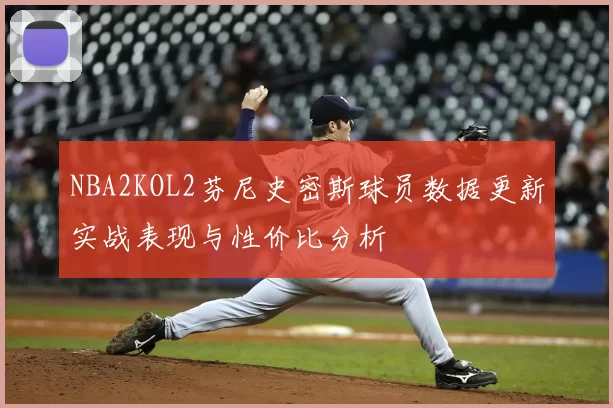 NBA2KOL2芬尼史密斯球员数据更新实战表现与性价比分析