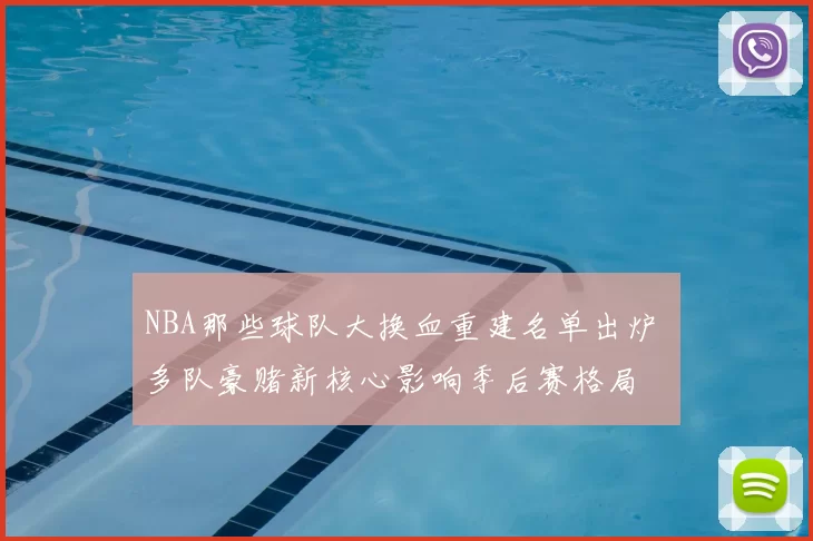 NBA那些球队大换血重建名单出炉 多队豪赌新核心影响季后赛格局