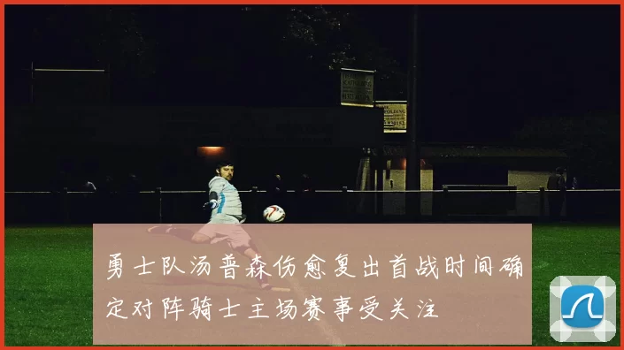 勇士队汤普森伤愈复出首战时间确定对阵骑士主场赛事受关注