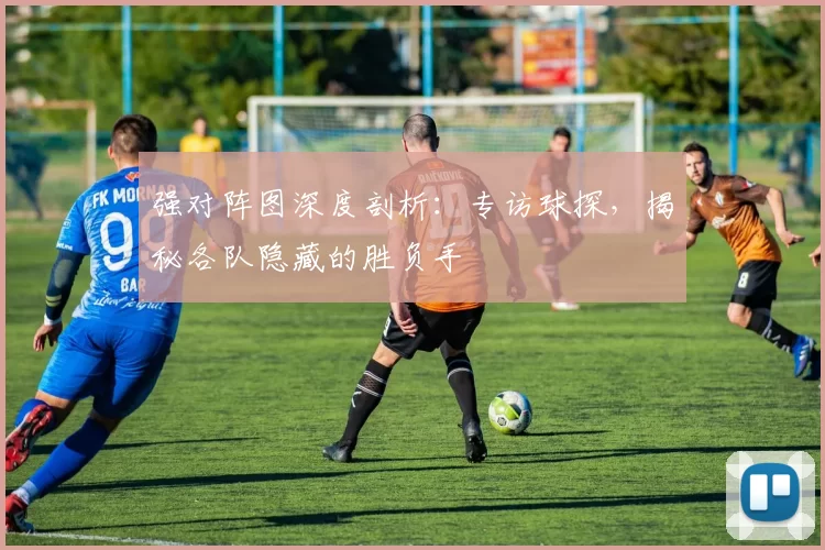 强对阵图深度剖析:专访球探,揭秘各队隐藏的胜负手