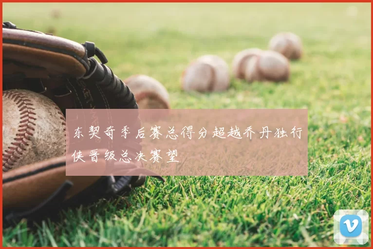 东契奇季后赛总得分超越乔丹独行侠晋级总决赛望