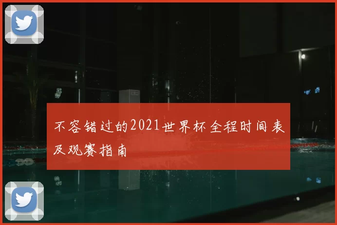 不容错过的2021世界杯全程时间表及观赛指南