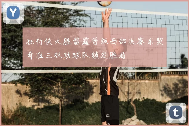 独行侠大胜雷霆晋级西部决赛东契奇准三双助球队锁定胜局