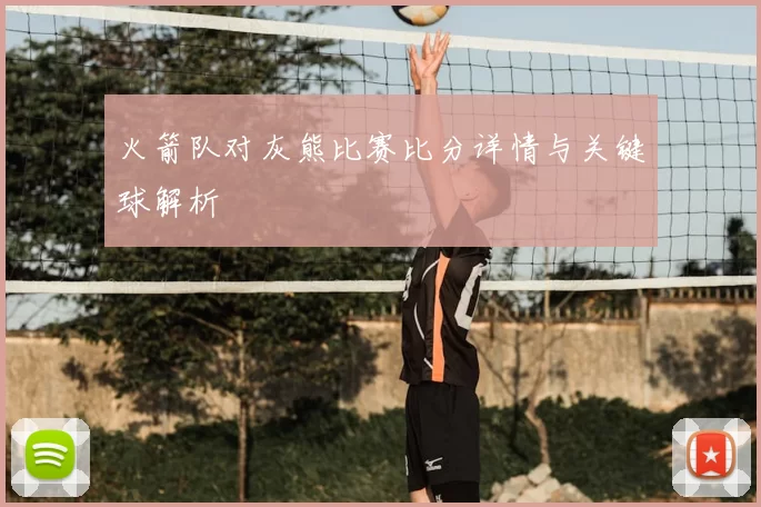 火箭队对灰熊比赛比分详情与关键球解析