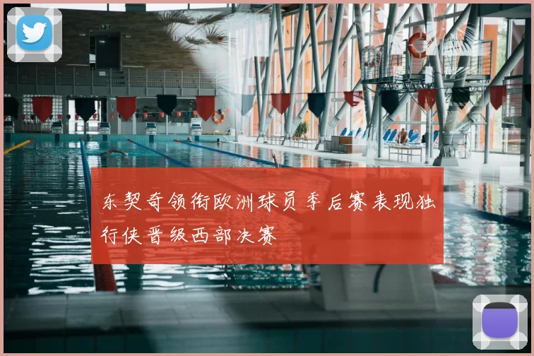 东契奇领衔欧洲球员季后赛表现独行侠晋级西部决赛