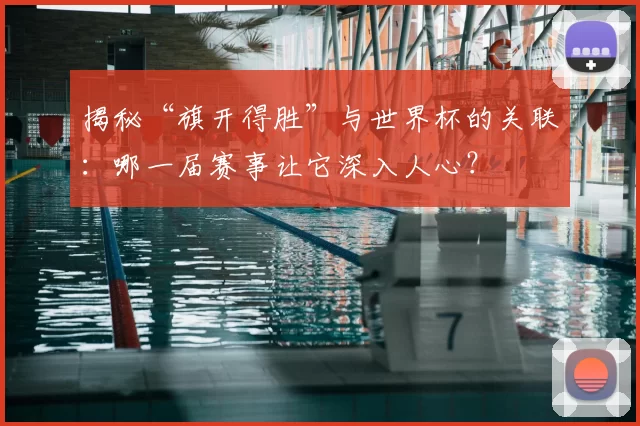 揭秘“旗开得胜”与世界杯的关联：哪一届赛事让它深入人心？