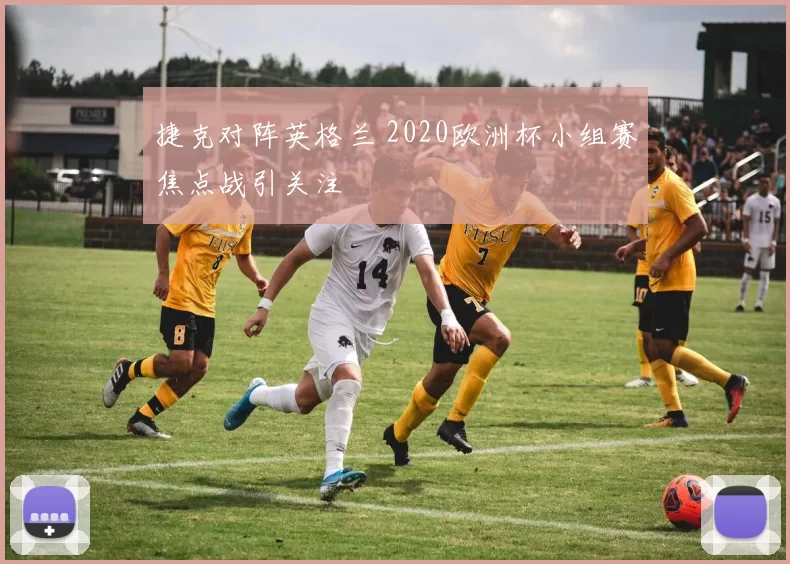 捷克对阵英格兰 2020欧洲杯小组赛焦点战引关注