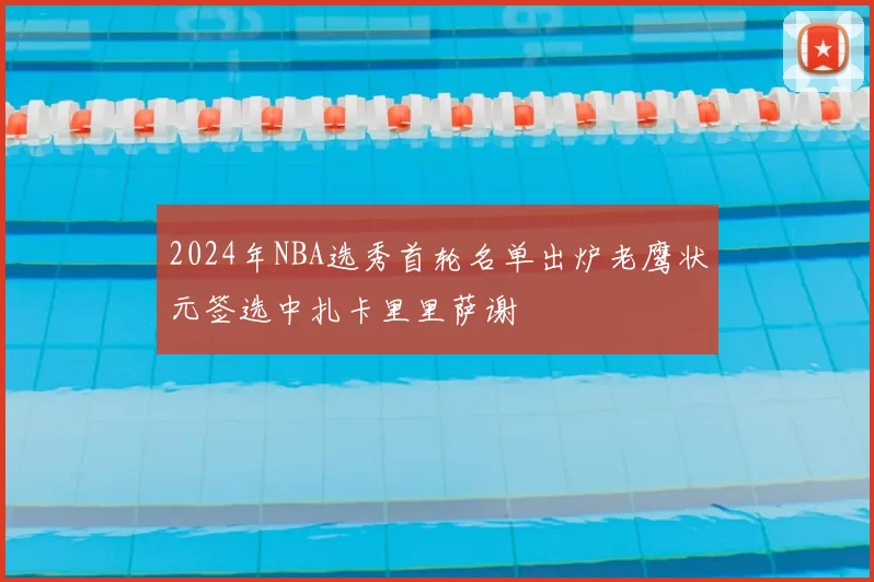 2024年NBA选秀首轮名单出炉老鹰状元签选中扎卡里里萨谢