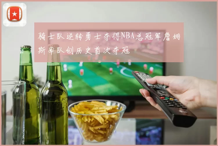 骑士队逆转勇士夺得NBA总冠军詹姆斯率队创历史首次夺冠