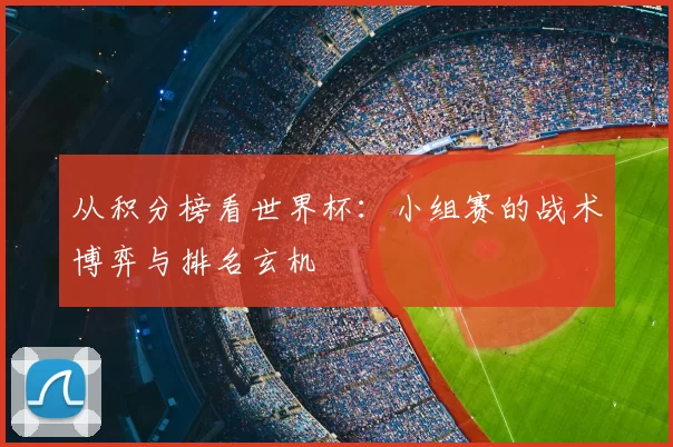从积分榜看世界杯:小组赛的战术博弈与排名玄机