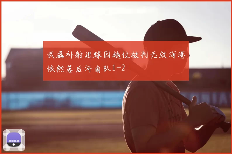 武磊补射进球因越位被判无效海港依然落后河南队1-2
