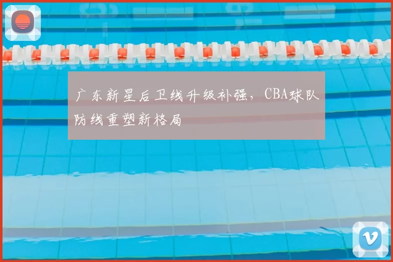 广东新星后卫线升级补强，CBA球队防线重塑新格局