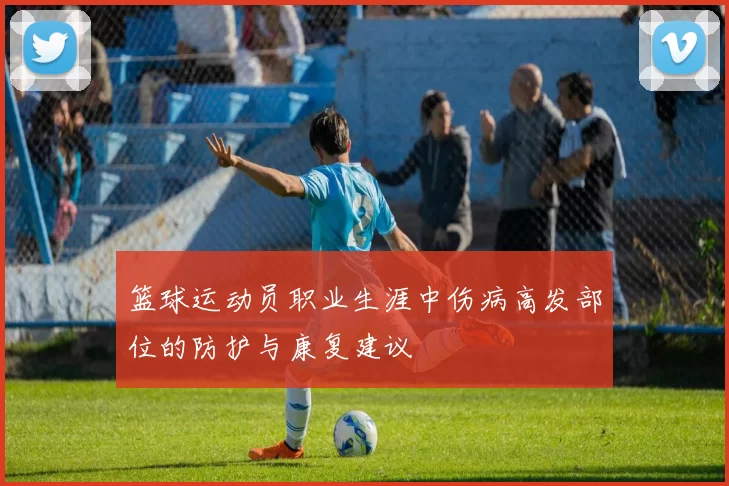 篮球运动员职业生涯中伤病高发部位的防护与康复建议