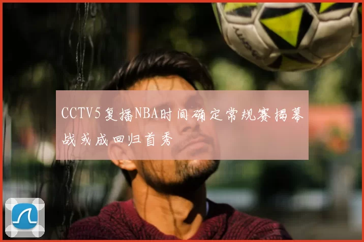 CCTV5复播NBA时间确定常规赛揭幕战或成回归首秀