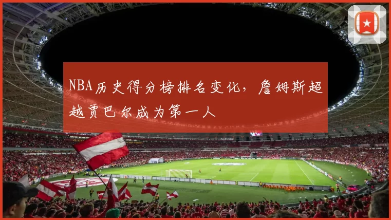 NBA历史得分榜排名变化，詹姆斯超越贾巴尔成为第一人