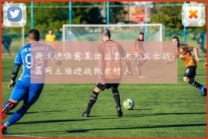 海沃德伤愈复出后首次先发出战，篮网主场迎战凯尔特人