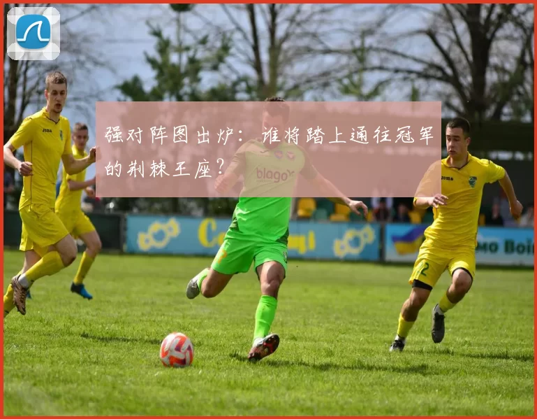 强对阵图出炉：谁将踏上通往冠军的荆棘王座？