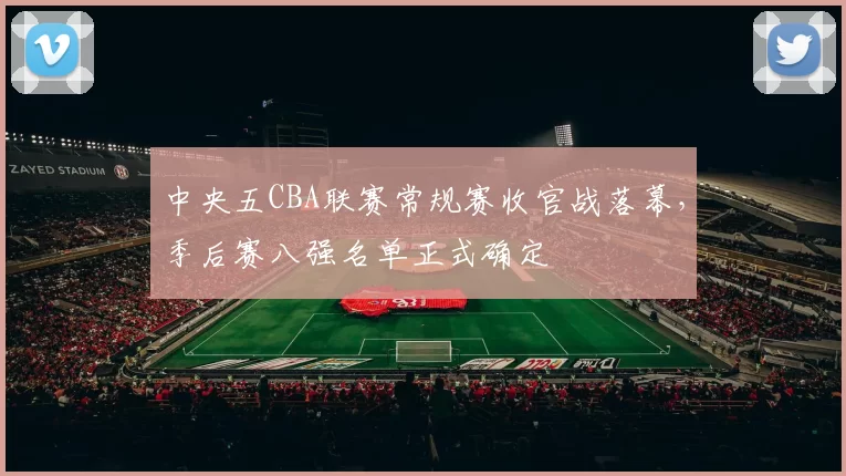 中央五CBA联赛常规赛收官战落幕，季后赛八强名单正式确定