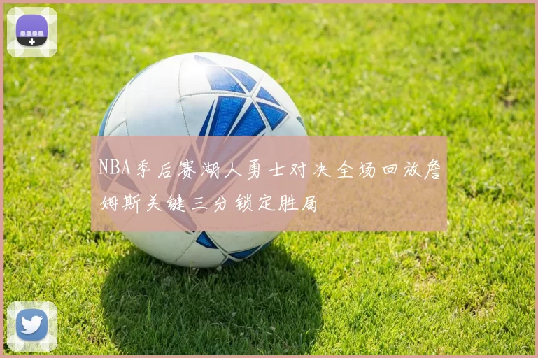 NBA季后赛湖人勇士对决全场回放詹姆斯关键三分锁定胜局