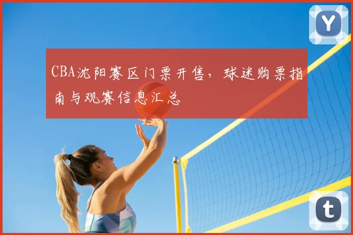 CBA沈阳赛区门票开售，球迷购票指南与观赛信息汇总