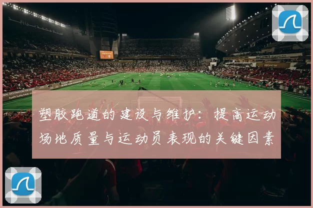 塑胶跑道的建设与维护：提高运动场地质量与运动员表现的关键因素