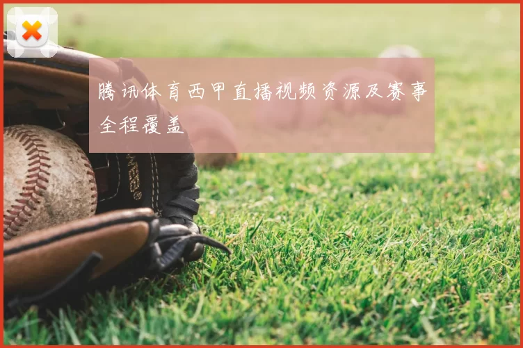 腾讯体育西甲直播视频资源及赛事全程覆盖