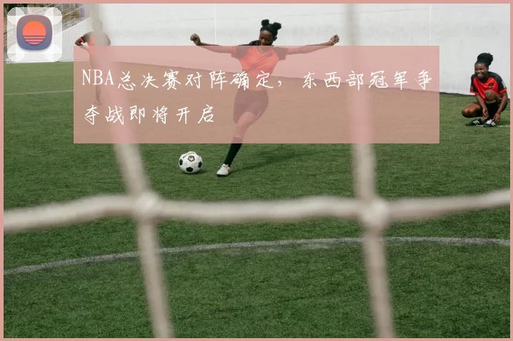 NBA总决赛对阵确定，东西部冠军争夺战即将开启