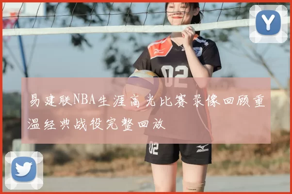 易建联NBA生涯高光比赛录像回顾重温经典战役完整回放