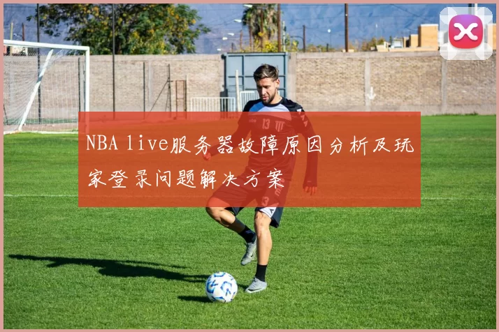 NBA live服务器故障原因分析及玩家登录问题解决方案