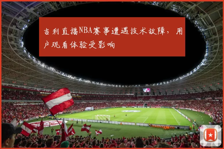 吉利直播NBA赛事遭遇技术故障，用户观看体验受影响