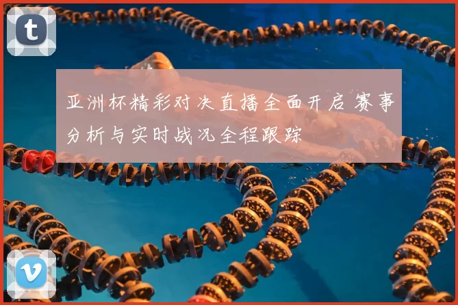 亚洲杯精彩对决直播全面开启 赛事分析与实时战况全程跟踪