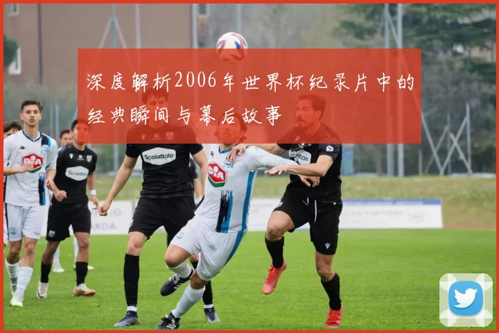 深度解析2006年世界杯纪录片中的经典瞬间与幕后故事