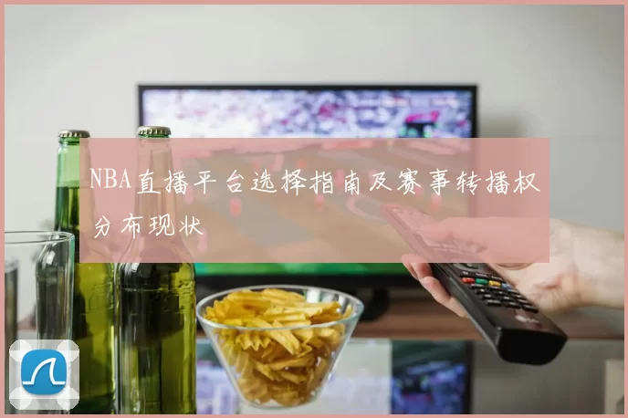 NBA直播平台选择指南及赛事转播权分布现状