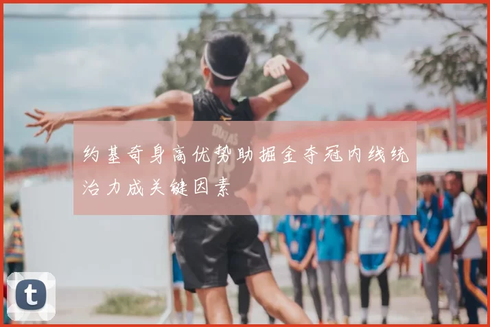 约基奇身高优势助掘金夺冠内线统治力成关键因素