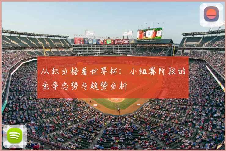 从积分榜看世界杯:小组赛阶段的竞争态势与趋势分析