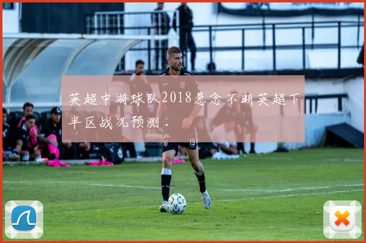 英超中游球队2018悬念不断英超下半区战况预测 .