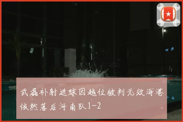 武磊补射进球因越位被判无效海港依然落后河南队1-2