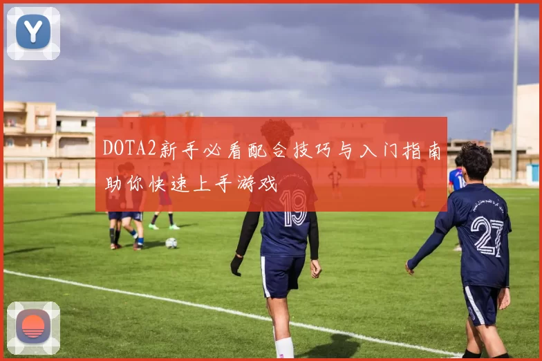 DOTA2新手必看配合技巧与入门指南助你快速上手游戏