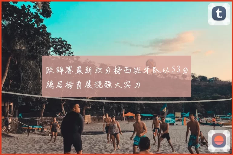 欧锦赛最新积分榜西班牙队以53分稳居榜首展现强大实力