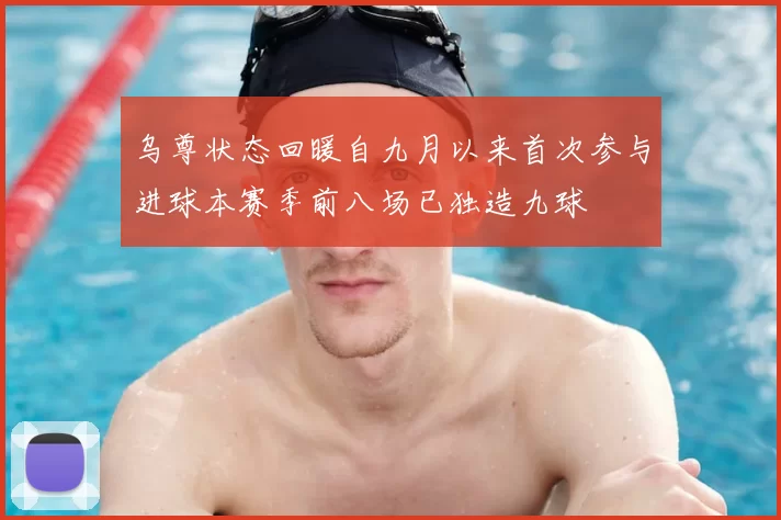 乌尊状态回暖自九月以来首次参与进球本赛季前八场已独造九球